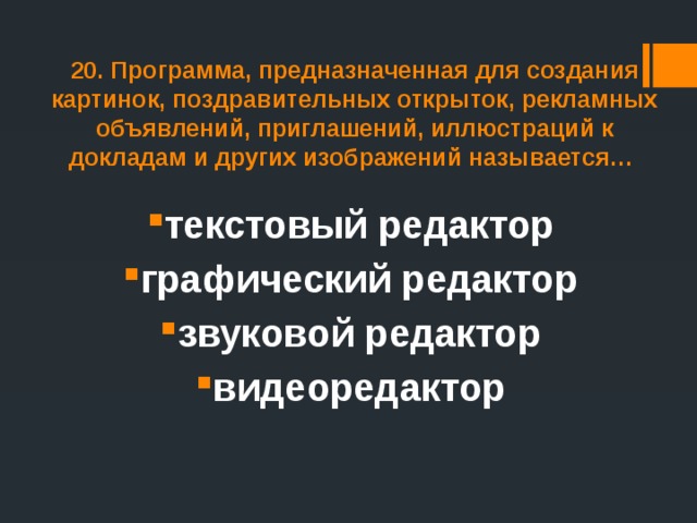 20. Программа, предназначенная для создания картинок, поздравительных открыток, рекламных объявлений, приглашений, иллюстраций к докладам и других изображений называется… текстовый редактор графический редактор звуковой редактор видеоредактор 
