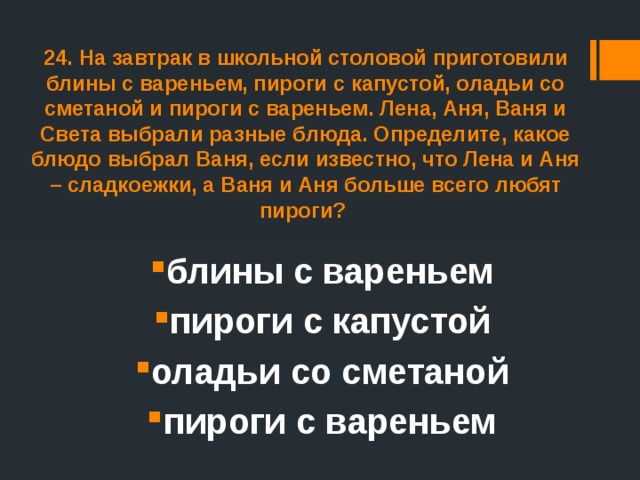 24. На завтрак в школьной столовой приготовили блины с вареньем, пироги с капустой, оладьи со сметаной и пироги с вареньем. Лена, Аня, Ваня и Света выбрали разные блюда. Определите, какое блюдо выбрал Ваня, если известно, что Лена и Аня – сладкоежки, а Ваня и Аня больше всего любят пироги? блины с вареньем пироги с капустой оладьи со сметаной пироги с вареньем 