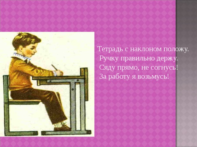 Тетрадь с наклоном положу.  Ручку правильно держу.  Сяду прямо, не согнусь!  За работу я возьмусь! 