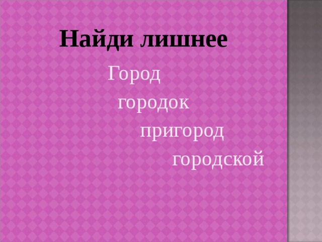 Найди лишнее Город  городок   пригород      городской  