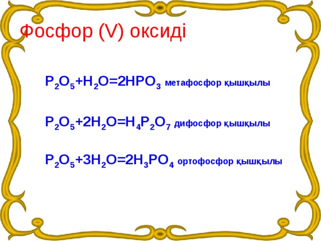 Фосфор (V) оксиді Р 2 О 5 +Н 2 О=2НРО 3  метафосфор қышқылы Р 2 О 5 +2Н 2 О=Н 4 Р 2 О 7  дифосфор қышқылы Р 2 О 5 +3Н 2 О=2Н 3 РО 4  ортофосфор қышқылы 