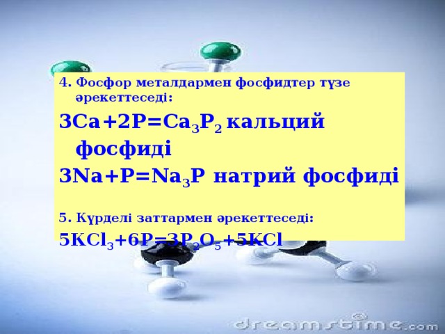 4. Фосфор металдармен фосфидтер түзе әрекеттеседі: 3Са+2Р=Са 3 Р 2 кальций фосфиді 3Nа+Р=Na 3 Р  натрий фосфиді  5. Күрделі заттармен әрекеттеседі: 5КСl 3 +6P=3P 2 O 5 +5KCl  