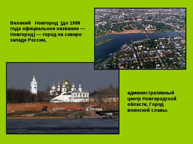 Великий   Новгород  (до 1999 года официальное название — Новгород) — город на северо-западе России, административный центр Новгородской области, Город воинской славы. 