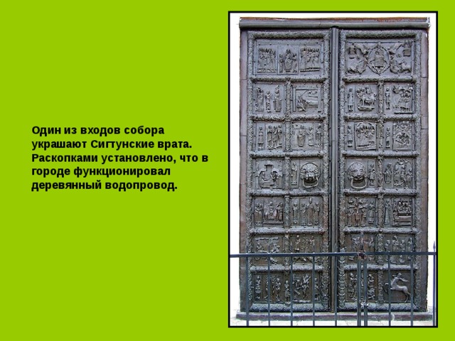 Один из входов собора украшают Сигтунские врата. Раскопками установлено, что в городе функционировал деревянный водопровод. 
