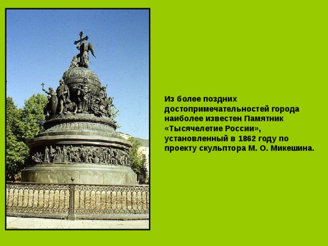 Из более поздних достопримечательностей города наиболее известен Памятник «Тысячелетие России», установленный в 1862 году по проекту скульптора М. О. Микешина. 