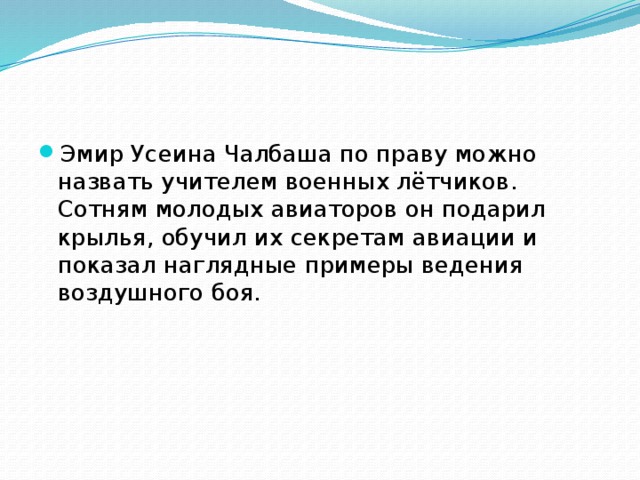 Эмир Усеина Чалбаша по праву можно назвать учителем военных лётчиков. Сотням молодых авиаторов он подарил крылья, обучил их секретам авиации и показал наглядные примеры ведения воздушного боя. 