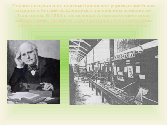 Первый специальный. В 1884 основал антропометрическую лабораторию. Антропометрическая лаборатория Гальтона. Первое специальное психометрическое учреждение в Англии. Лаборатория Гальтона 1884.