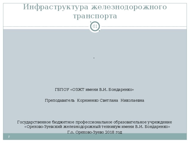 Инфраструктура железнодорожного транспорта  . ГБПОУ «ОЗЖТ имени В.И. Бондаренко» Преподаватель Корниенко Светлана Николаевна Государственное бюджетное профессиональное образовательное учреждение «Орехово-Зуевский железнодорожный техникум имени В.И. Бондаренко» Г.о. Орехово-Зуево 2018 год г 