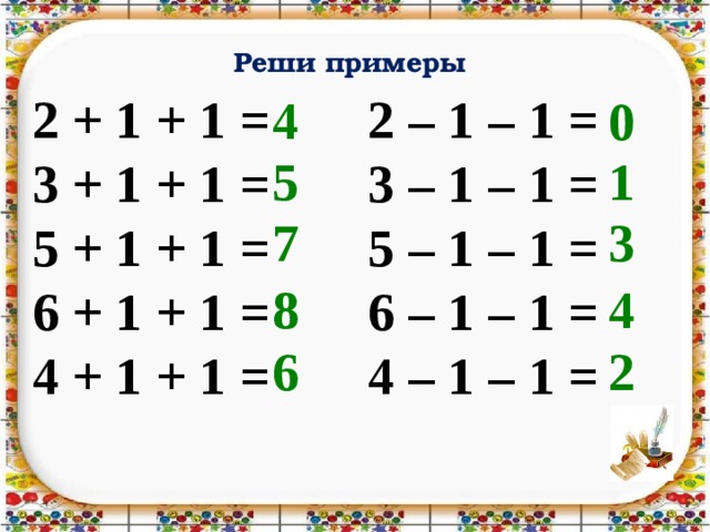Реши примеры 2 + 1 + 1 = 3 + 1 + 1 = 5 + 1 + 1 = 6 + 1 + 1 = 4 + 1 + 1 = 2 – 1 – 1 = 3 – 1 – 1 = 5 – 1 – 1 = 6 – 1 – 1 = 4 – 1 – 1 = 4 0 5 1 7 3 8 4 6 2 