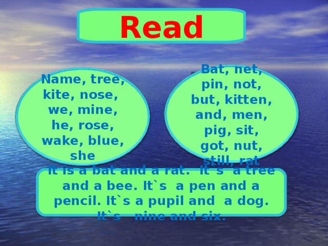 Read Bat, net, pin, not, but, kitten, and, men, pig, sit, got, nut, still, rat Name, tree, kite, nose, we, mine, he, rose, wake, blue, she It is a bat and a rat . It`s a tree and a bee. It`s a pen and a pencil. It`s a pupil and a dog. It`s nine and six. 
