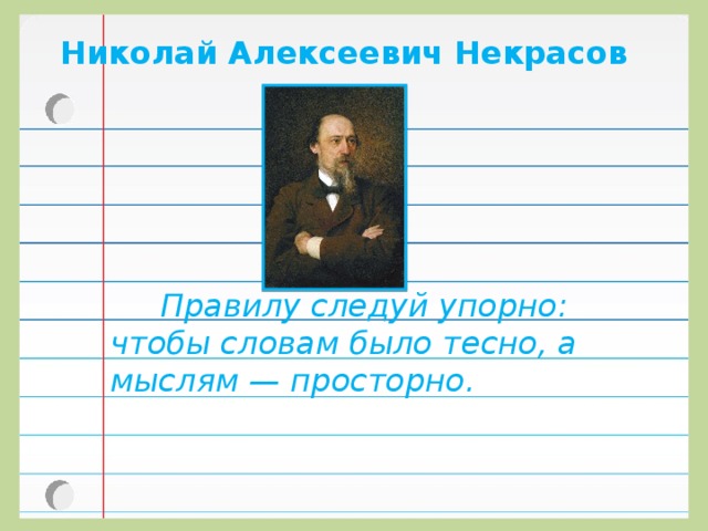 Николай Алексеевич Некрасов    Правилу следуй упорно: чтобы словам было тесно, а мыслям — просторно.   