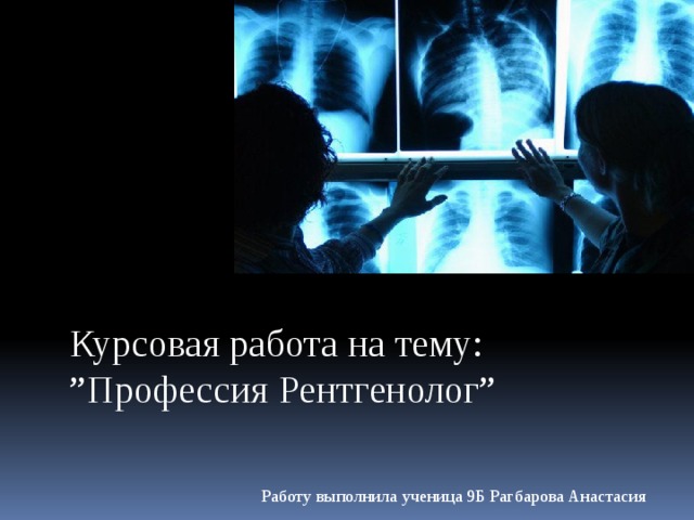 Курсовая работа на тему: ” Профессия Рентгенолог” Работу выполнила ученица 9Б Рагбарова Анастасия 