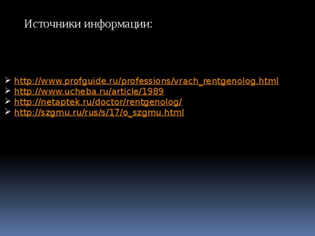 Источники информации: http:// www.profguide.ru/professions/vrach_rentgenolog.html http:// www.ucheba.ru/article/1989 http://netaptek.ru/doctor/rentgenolog / http:// szgmu.ru/rus/s/17/o_szgmu.html 