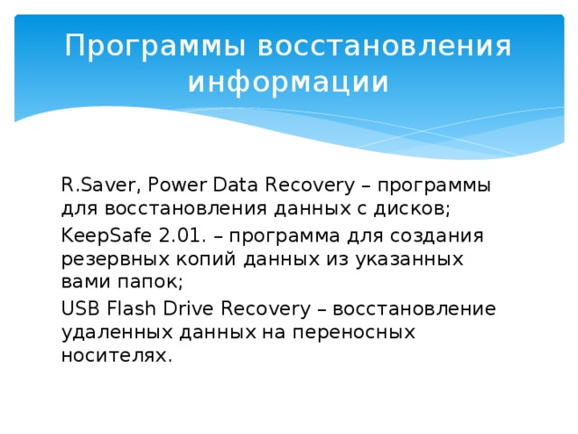 Программы восстановления информации R.Saver, Power Data Recovery – программы для восстановления данных с дисков; KeepSafe 2.01. – программа для создания резервных копий данных из указанных вами папок; USB Flash Drive Recovery – восстановление удаленных данных на переносных носителях. 