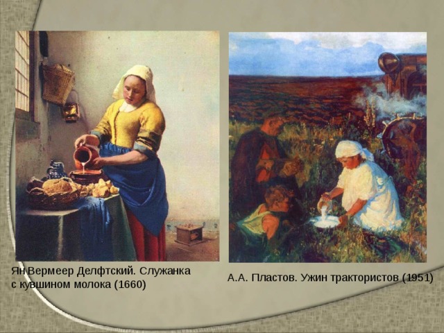 Ян Вермеер Делфтский. Служанка с кувшином молока (1660) А.А. Пластов. Ужин трактористов (1951) 