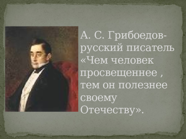  А. С. Грибоедов-русский писатель  «Чем человек просвещеннее , тем он полезнее своему Отечеству». 