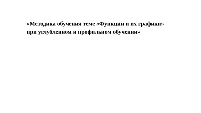 «Методика обучения теме «Функции и их графики» при углубленном и профильном обучении»            