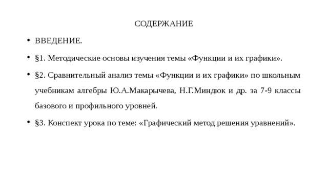 СОДЕРЖАНИЕ ВВЕДЕНИЕ. §1. Методические основы изучения темы «Функции и их графики». §2. Сравнительный анализ темы «Функции и их графики» по школьным учебникам алгебры Ю.А.Макарычева, Н.Г.Миндюк и др. за 7-9 классы базового и профильного уровней. §3. Конспект урока по теме: «Графический метод решения уравнений». 