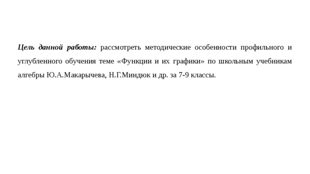 Цель данной работы:  рассмотреть методические особенности профильного и углубленного обучения теме «Функции и их графики» по школьным учебникам алгебры Ю.А.Макарычева, Н.Г.Миндюк и др. за 7-9 классы. 
