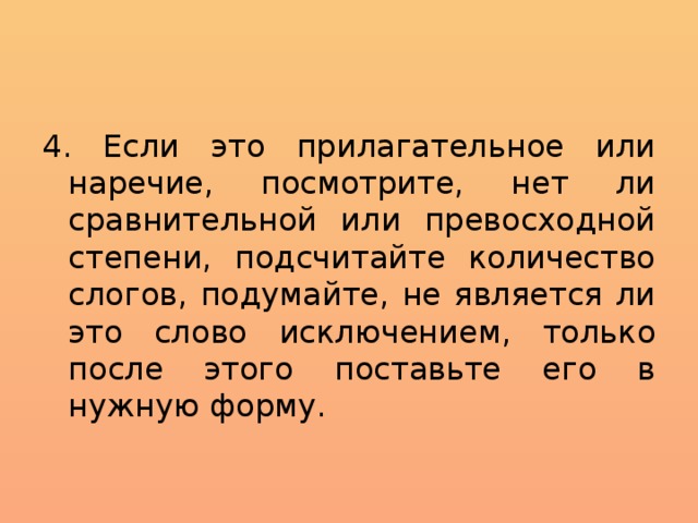 4. Если это прилагательное или наречие, посмотрите, нет ли сравнительной или превосходной степени, подсчитайте количество слогов, подумайте, не является ли это слово исключением, только после этого поставьте его в нужную форму. 