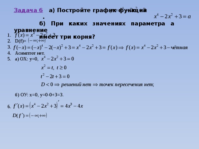 Задача 6 а) Постройте график функции .   б) При каких значениях параметра а уравнение    имеет три корня? D(f)= Асимптот нет. а) ОХ: у=0,  б) ОУ: х=0, y=0-0+3=3. 6. 