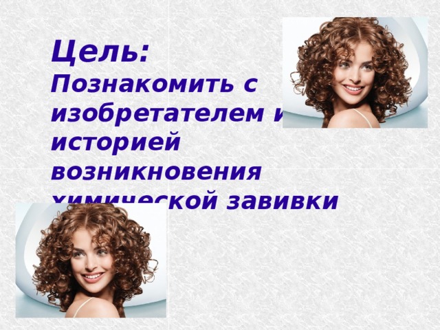 Цель:  Познакомить с изобретателем и историей возникновения химической завивки волос. 