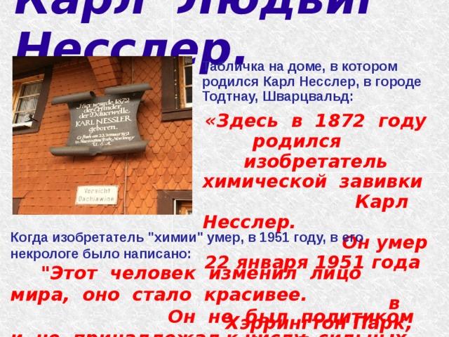 Карл Людвиг Несслер.   Табличка на доме, в котором родился Карл Несслер, в городе Тодтнау, Шварцвальд: «Здесь в 1872 году родился изобретатель химической завивки Карл Несслер. Он умер 22 января 1951 года в Хэррингтон Парк, Нью-Джерси».  Когда изобретатель 