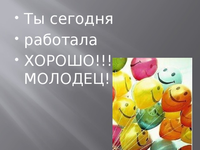 Ты сегодня работала ХОРОШО!!! МОЛОДЕЦ!!!