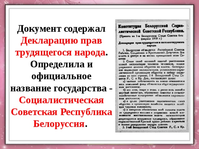 Документ содержал Декларацию прав трудящегося народа . Определила и официальное название государства - Социалистическая Советская Республика Белоруссия . 