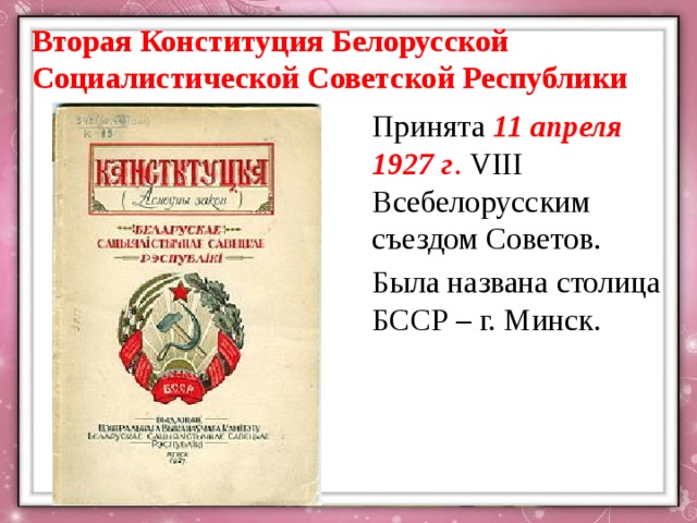 Вторая Конституция Белорусской Социалистической Советской Республики Принята 11 апреля 1927 г . VIII Всебелорусским съездом Советов. Была названа столица БССР – г. Минск. 