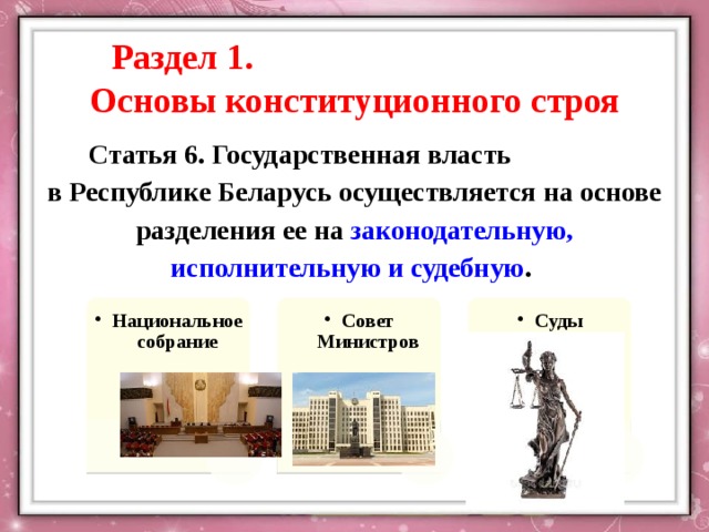 Раздел 1. Основы конституционного строя Статья 6. Государственная власть в Республике Беларусь осуществляется на основе разделения ее на законодательную, исполнительную и судебную . Национальное собрание Национальное собрание Совет Министров Совет Министров Суды Суды 