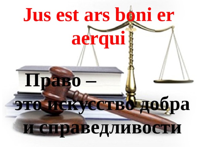 Jus est ars boni er aerqui   Право – это искусство добра и справедливости 
