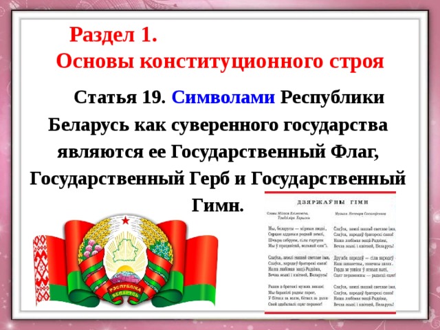 Раздел 1. Основы конституционного строя Статья 19. Символами Республики Беларусь как суверенного государства являются ее Государственный Флаг, Государственный Герб и Государственный Гимн. 