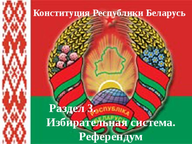 Конституция Республики Беларусь Раздел 3. Избирательная система. Референдум 