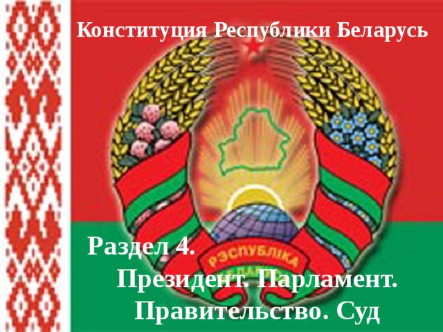 Конституция Республики Беларусь Раздел 4. Президент. Парламент. Правительство. Суд 