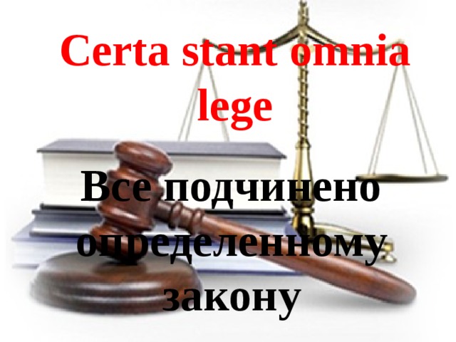 Certa stant omnia lege Все подчинено определенному закону 