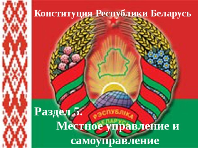 Конституция Республики Беларусь Раздел 5. Местное управление и самоуправление 