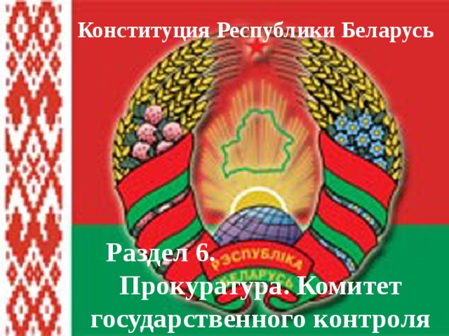 Конституция Республики Беларусь Раздел 6. Прокуратура. Комитет государственного контроля 