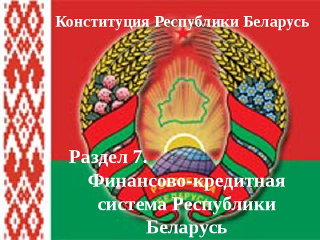 Конституция Республики Беларусь Раздел 7. Финансово-кредитная система Республики Беларусь 