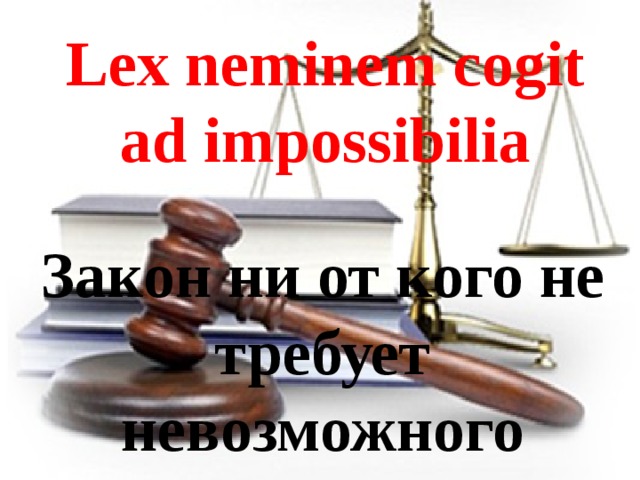 Lex neminem cogit ad impossibilia Закон ни от кого не требует невозможного 