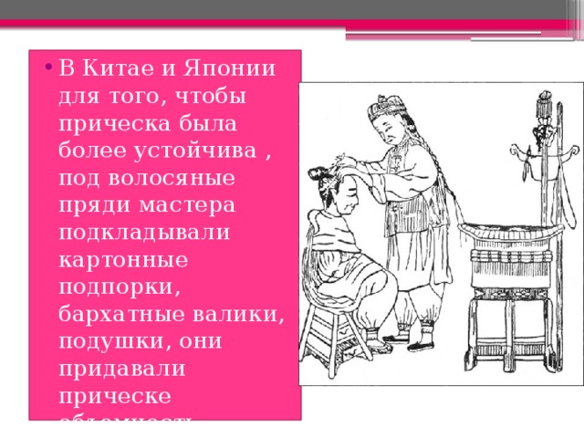 В Китае и Японии для того, чтобы прическа была более устойчива , под волосяные пряди мастера подкладывали картонные подпорки, бархатные валики, подушки, они придавали прическе объемность. 