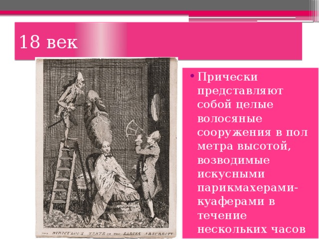 18 век Прически представляют собой целые волосяные сооружения в пол метра высотой, возводимые искусными парикмахерами- куаферами в течение нескольких часов 