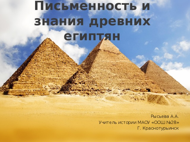 Письменность и знания древних египтян Рысьева А.А. Учитель истории МАОУ «ООШ №28» Г. Краснотурьинск  