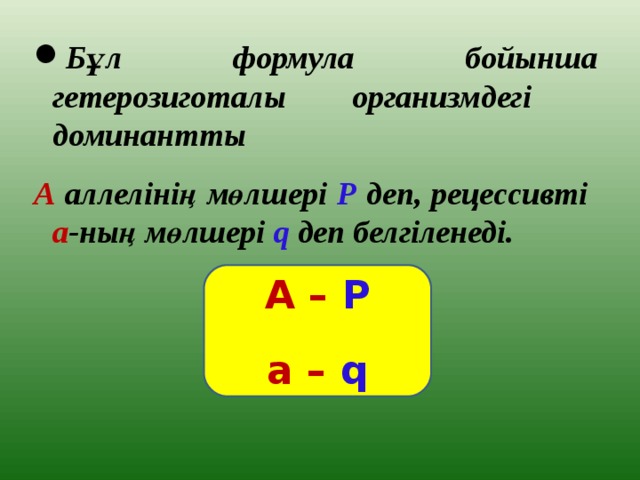 Бұл формула бойынша гетерозиготалы организмдегі доминантты А аллелінің мөлшері Р деп, рецессивті а -ның мөлшері q  деп белгіленеді.    А – Р а – q 