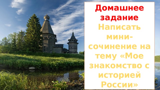 Домашнее задание Написать мини-сочинение на тему «Мое знакомство с историей России» 