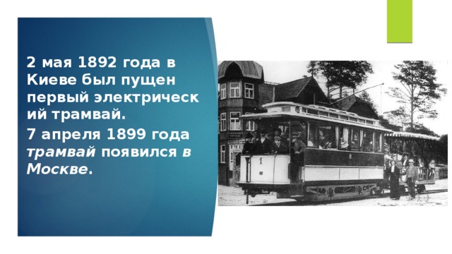 2 мая 1892 года в Киеве был пущен первый электрический трамвай. 7 апреля 1899 года трамвай  появился  в Москве .