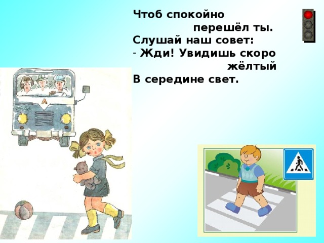 Чтоб спокойно  перешёл ты. Слушай наш совет:  Жди! Увидишь скоро  жёлтый В середине свет. 