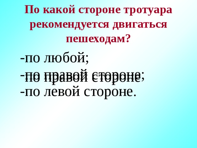 По какой стороне тротуара рекомендуется двигаться пешеходам?   -по любой; -по правой стороне; -по левой стороне. по правой стороне 