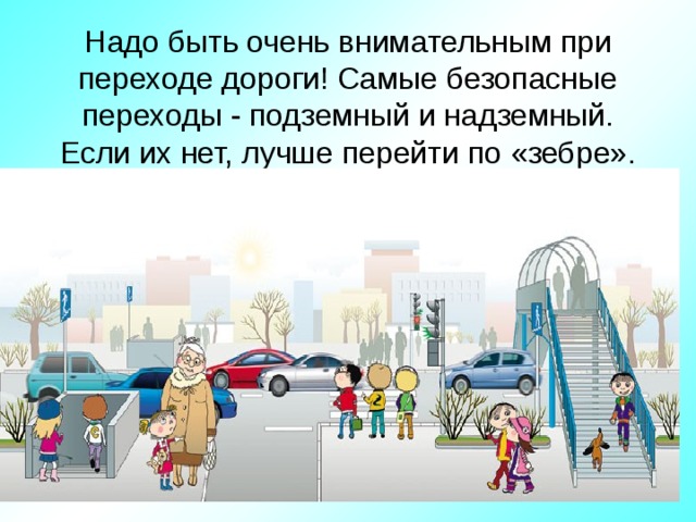Надо быть очень внимательным при переходе дороги! Самые безопасные переходы - подземный и надземный. Если их нет, лучше перейти по «зебре».   