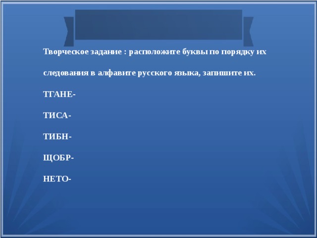 Творческое задание : расположите буквы по порядку их следования в алфавите русского языка, запишите их. ТГАНЕ- ТИСА- ТИБН- ЩОБР- НЕТО-  